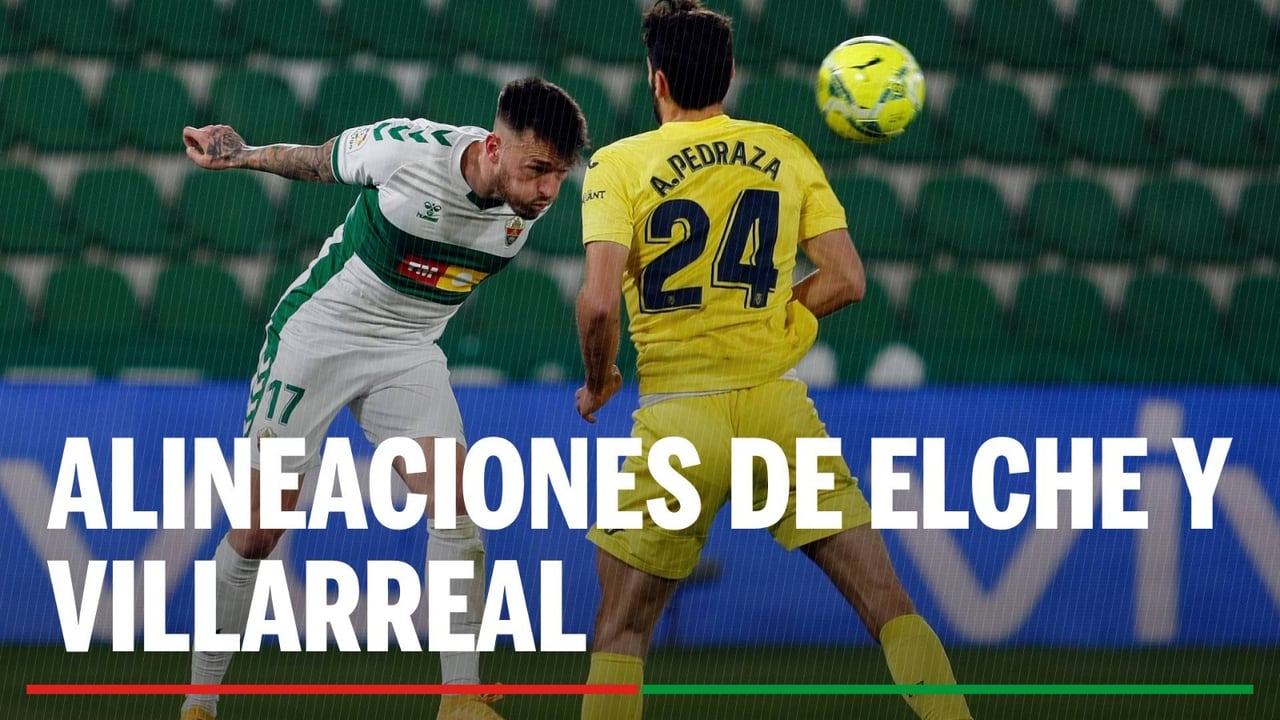 Alineaciones Elche - Villarreal: Alineación confirmada de Elche y Villarreal en el partido de hoy de LaLiga EA Sports